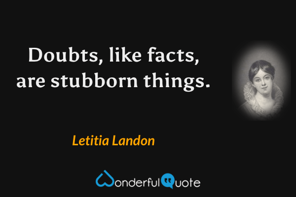 Doubts, like facts, are stubborn things. - Letitia Landon quote.