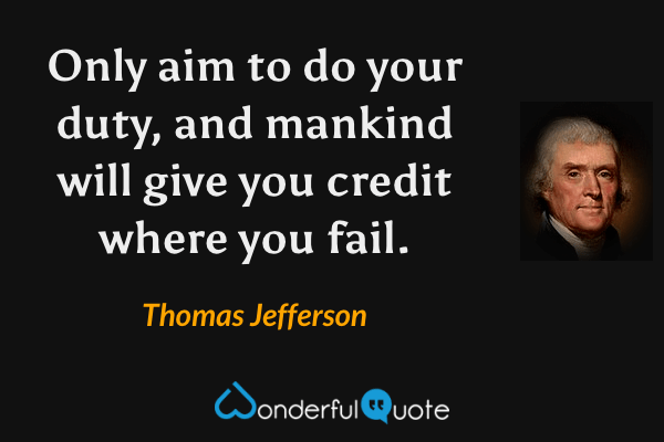 Only aim to do your duty, and mankind will give you credit where you fail. - Thomas Jefferson quote.