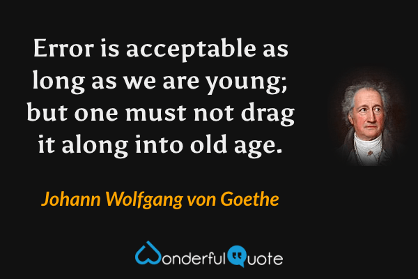 Error is acceptable as long as we are young; but one must not drag it along into old age. - Johann Wolfgang von Goethe quote.