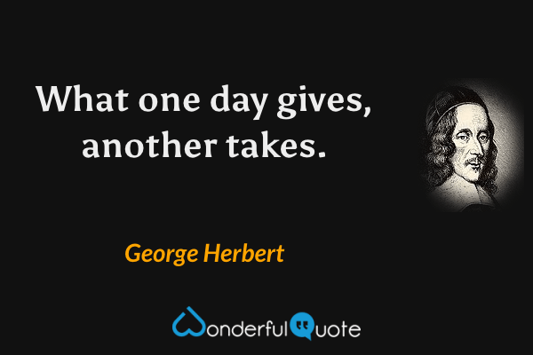 What one day gives, another takes. - George Herbert quote.