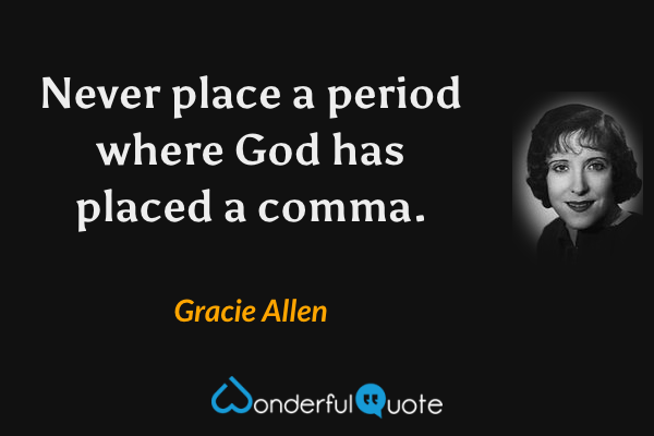 Never place a period where God has placed a comma. - Gracie Allen quote.