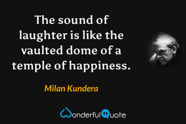 The sound of laughter is like the vaulted dome of a temple of happiness. - Milan Kundera quote.