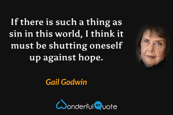 If there is such a thing as sin in this world, I think it must be shutting oneself up against hope. - Gail Godwin quote.