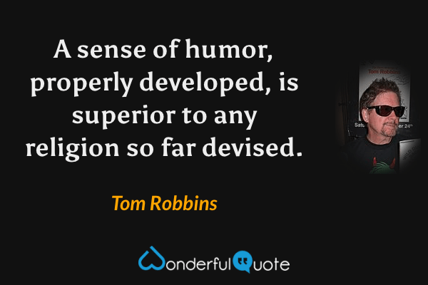 A sense of humor, properly developed, is superior to any religion so far devised. - Tom Robbins quote.