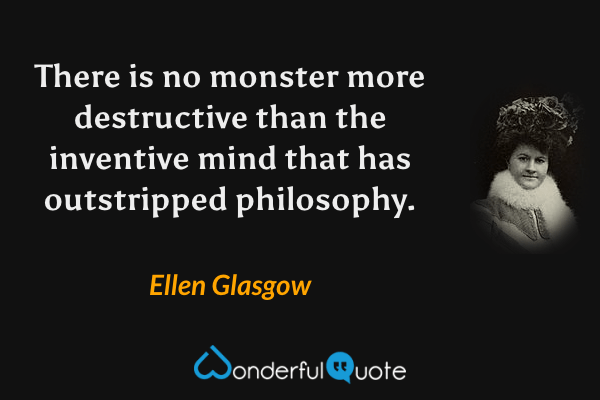 There is no monster more destructive than the inventive mind that has outstripped philosophy. - Ellen Glasgow quote.