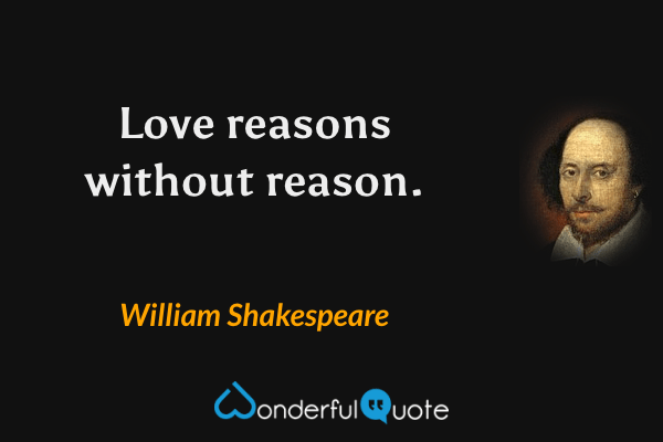 Love reasons without reason. - William Shakespeare quote.