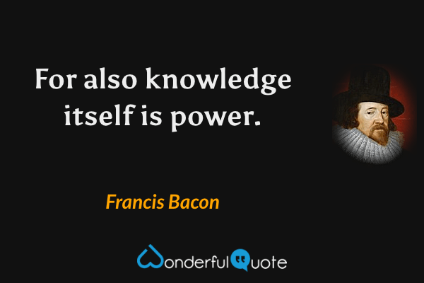 For also knowledge itself is power. - Francis Bacon quote.