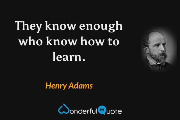 They know enough who know how to learn. - Henry Adams quote.