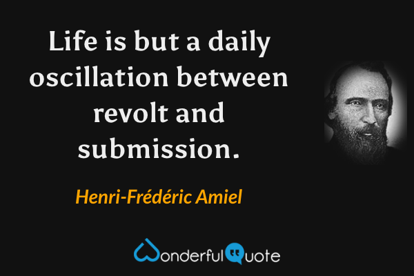 Life is but a daily oscillation between revolt and submission. - Henri-Frédéric Amiel quote.