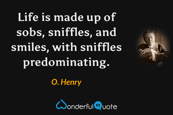 Life is made up of sobs, sniffles, and smiles, with sniffles predominating. - O. Henry quote.