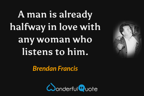 A man is already halfway in love with any woman who listens to him. - Brendan Francis quote.