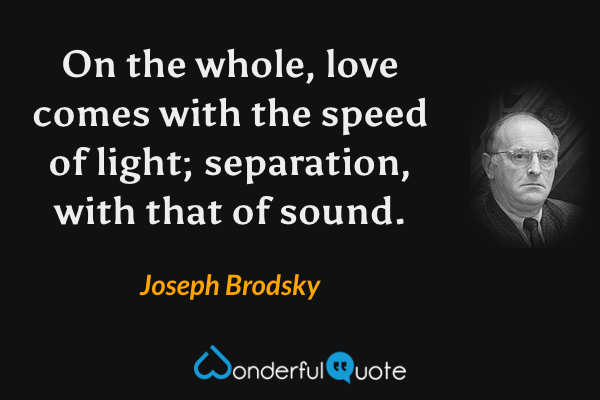 On the whole, love comes with the speed of light; separation, with that of sound. - Joseph Brodsky quote.
