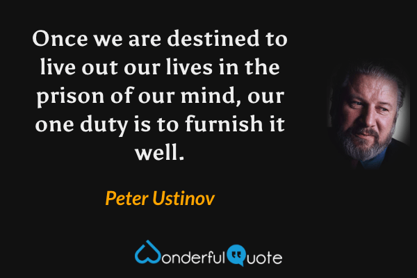 Once we are destined to live out our lives in the prison of our mind, our one duty is to furnish it well. - Peter Ustinov quote.