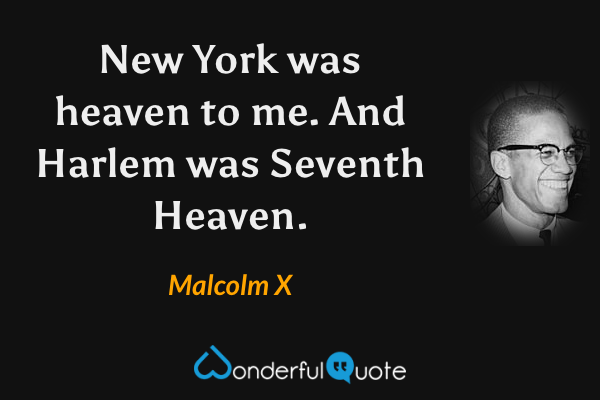 New York was heaven to me.  And Harlem was Seventh Heaven. - Malcolm X quote.