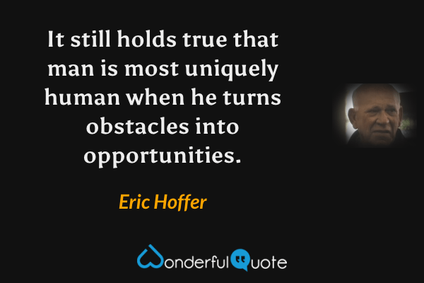 It still holds true that man is most uniquely human when he turns obstacles into opportunities. - Eric Hoffer quote.
