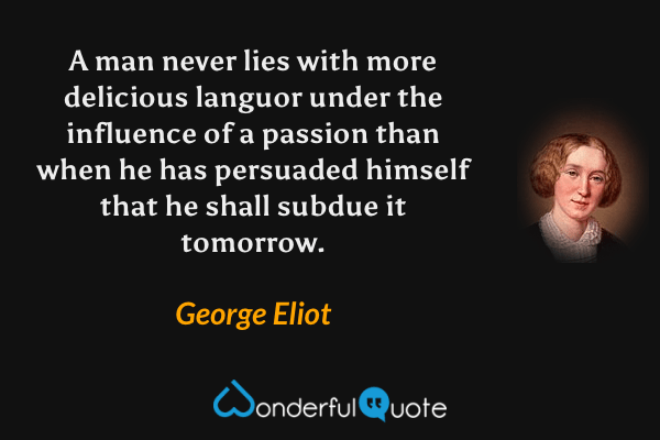 A man never lies with more delicious languor under the influence of a passion than when he has persuaded himself that he shall subdue it tomorrow. - George Eliot quote.