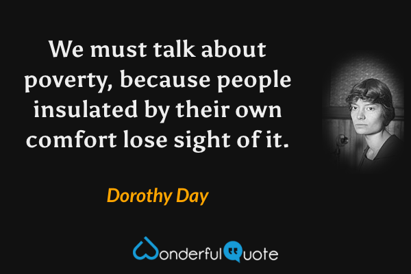 We must talk about poverty, because people insulated by their own comfort lose sight of it. - Dorothy Day quote.