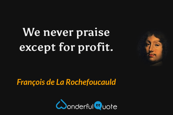 We never praise except for profit. - François de La Rochefoucauld quote.