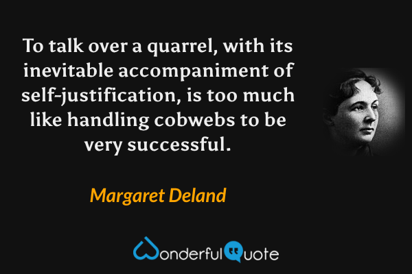 To talk over a quarrel, with its inevitable accompaniment of self-justification, is too much like handling cobwebs to be very successful. - Margaret Deland quote.