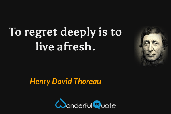 To regret deeply is to live afresh. - Henry David Thoreau quote.