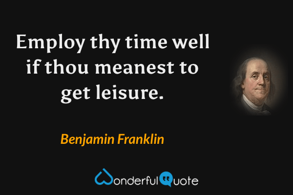 Employ thy time well if thou meanest to get leisure. - Benjamin Franklin quote.