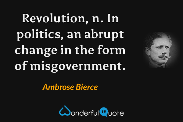 Revolution, n.  In politics, an abrupt change in the form of misgovernment. - Ambrose Bierce quote.