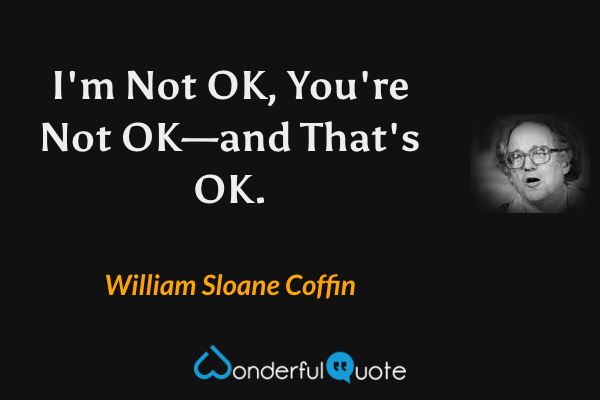 I'm Not OK, You're Not OK—and That's OK. - William Sloane Coffin quote.