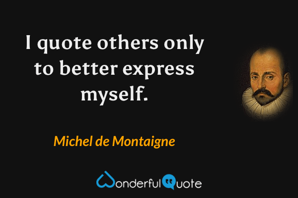 I quote others only to better express myself. - Michel de Montaigne quote.