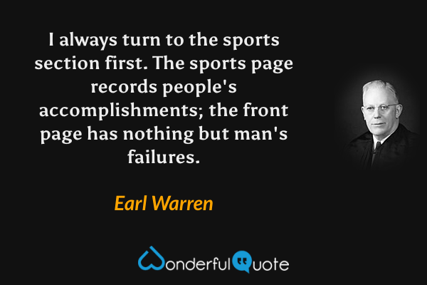 I always turn to the sports section first.  The sports page records people's accomplishments; the front page has nothing but man's failures. - Earl Warren quote.