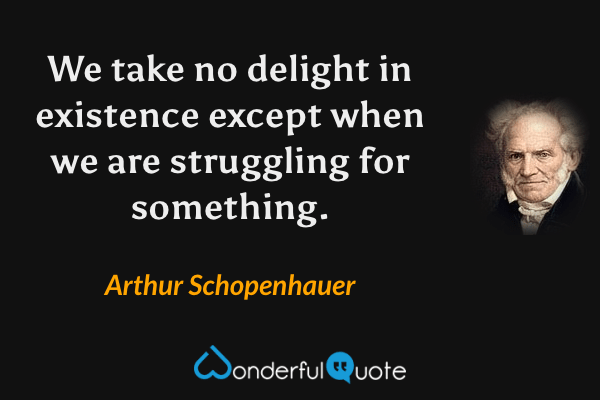 We take no delight in existence except when we are struggling for something. - Arthur Schopenhauer quote.
