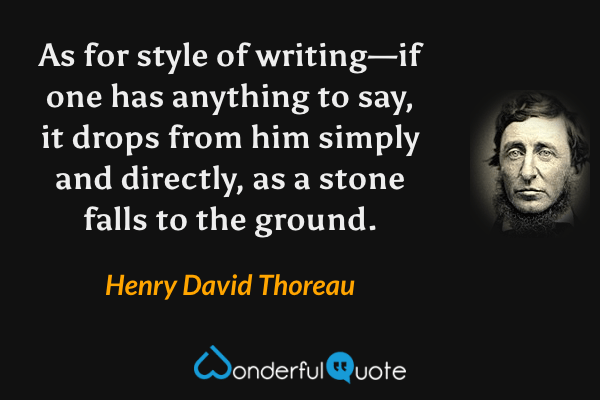 As for style of writing—if one has anything to say, it drops from him simply and directly, as a stone falls to the ground. - Henry David Thoreau quote.