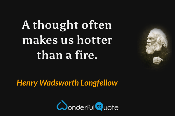 A thought often makes us hotter than a fire. - Henry Wadsworth Longfellow quote.