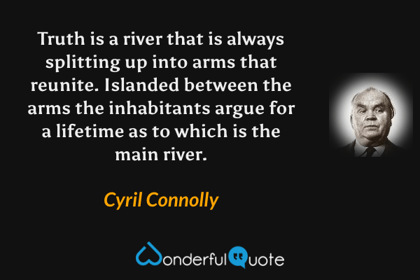 Truth is a river that is always splitting up into arms that reunite. Islanded between the arms the inhabitants argue for a lifetime as to which is the main river. - Cyril Connolly quote.