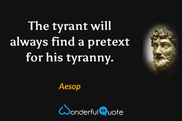 The tyrant will always find a pretext for his tyranny. - Aesop quote.