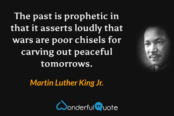 The past is prophetic in that it asserts loudly that wars are poor chisels for carving out peaceful tomorrows. - Martin Luther King Jr. quote.