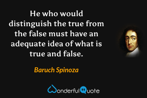He who would distinguish the true from the false must have an adequate idea of what is true and false. - Baruch Spinoza quote.