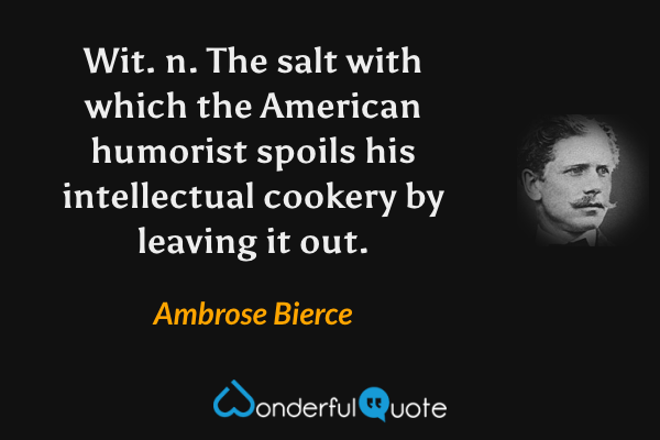 Wit. n. The salt with which the American humorist spoils his intellectual cookery by leaving it out. - Ambrose Bierce quote.