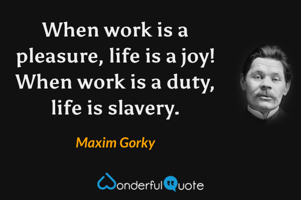 When work is a pleasure, life is a joy!  When work is a duty, life is slavery. - Maxim Gorky quote.