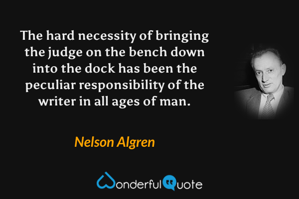The hard necessity of bringing the judge on the bench down into the dock has been the peculiar responsibility of the writer in all ages of man. - Nelson Algren quote.