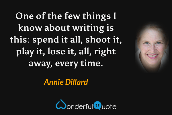 One of the few things I know about writing is this: spend it all, shoot it, play it, lose it, all, right away, every time. - Annie Dillard quote.