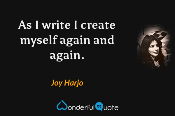 As I write I create myself again and again. - Joy Harjo quote.