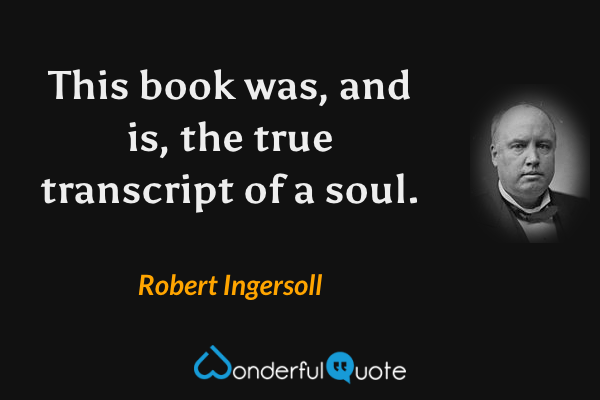 This book was, and is, the true transcript of a soul. - Robert Ingersoll quote.