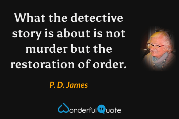 What the detective story is about is not murder but the restoration of order. - P. D. James quote.