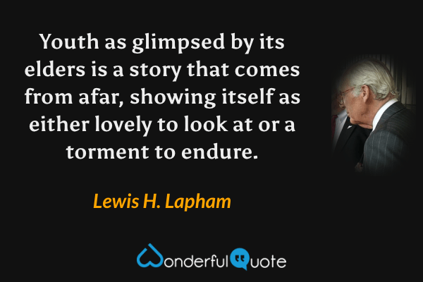 Youth as glimpsed by its elders is a story that comes from afar, showing itself as either lovely to look at or a torment to endure. - Lewis H. Lapham quote.
