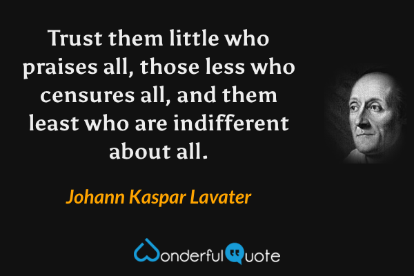 Trust them little who praises all, those less who censures all, and them least who are indifferent about all. - Johann Kaspar Lavater quote.