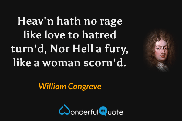 Heav'n hath no rage like love to hatred turn'd, Nor Hell a fury, like a woman scorn'd. - William Congreve quote.