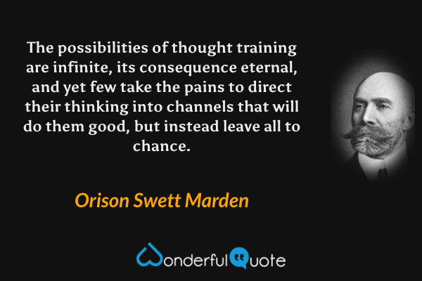 The possibilities of thought training are infinite, its consequence eternal, and yet few take the pains to direct their thinking into channels that will do them good, but instead leave all to chance. - Orison Swett Marden quote.