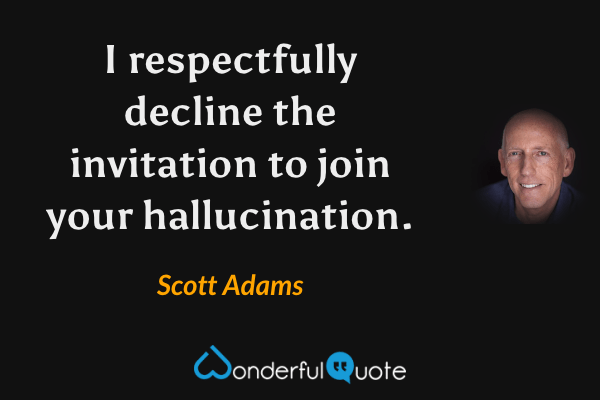 I respectfully decline the invitation to join your hallucination. - Scott Adams quote.