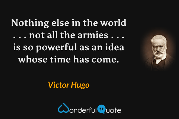 Nothing else in the world . . . not all the armies . . . is so powerful as an idea whose time has come. - Victor Hugo quote.