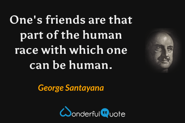 One's friends are that part of the human race with which one can be human. - George Santayana quote.